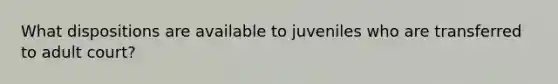 What dispositions are available to juveniles who are transferred to adult court?