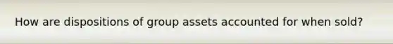 How are dispositions of group assets accounted for when sold?