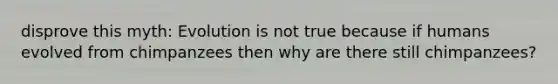 disprove this myth: Evolution is not true because if humans evolved from chimpanzees then why are there still chimpanzees?