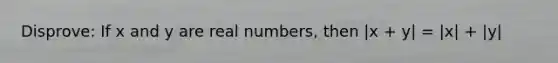 Disprove: If x and y are real numbers, then |x + y| = |x| + |y|