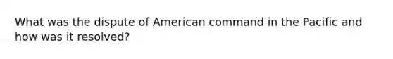 What was the dispute of American command in the Pacific and how was it resolved?