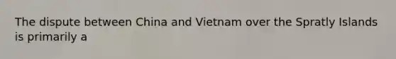 The dispute between China and Vietnam over the Spratly Islands is primarily a