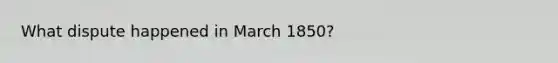 What dispute happened in March 1850?