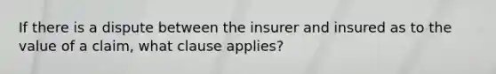 If there is a dispute between the insurer and insured as to the value of a claim, what clause applies?