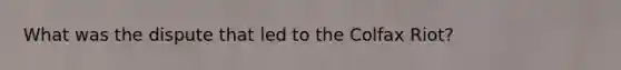 What was the dispute that led to the Colfax Riot?