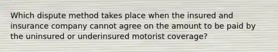 Which dispute method takes place when the insured and insurance company cannot agree on the amount to be paid by the uninsured or underinsured motorist coverage?