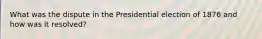 What was the dispute in the Presidential election of 1876 and how was it resolved?