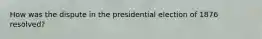 How was the dispute in the presidential election of 1876 resolved?