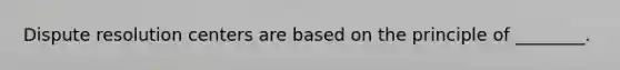 Dispute resolution centers are based on the principle of ________.