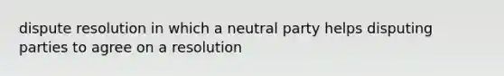 dispute resolution in which a neutral party helps disputing parties to agree on a resolution