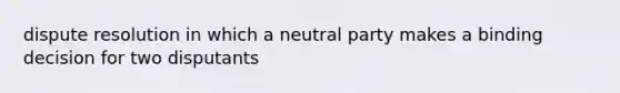 dispute resolution in which a neutral party makes a binding decision for two disputants