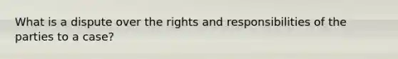 What is a dispute over the rights and responsibilities of the parties to a case?