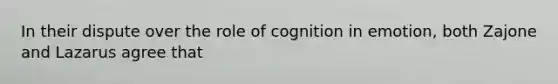 In their dispute over the role of cognition in emotion, both Zajone and Lazarus agree that