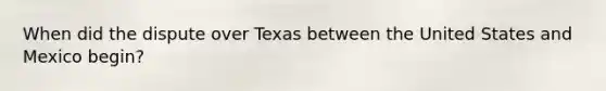 When did the dispute over Texas between the United States and Mexico begin?