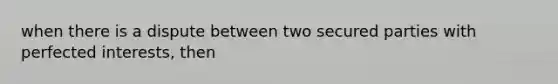 when there is a dispute between two secured parties with perfected interests, then