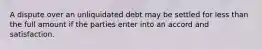 A dispute over an unliquidated debt may be settled for less than the full amount if the parties enter into an accord and satisfaction.