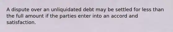 A dispute over an unliquidated debt may be settled for less than the full amount if the parties enter into an accord and satisfaction.