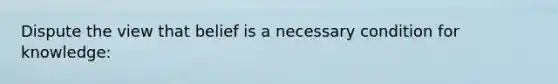 Dispute the view that belief is a necessary condition for knowledge: