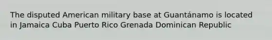 The disputed American military base at Guantánamo is located in Jamaica Cuba Puerto Rico Grenada Dominican Republic