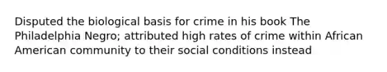 Disputed the biological basis for crime in his book The Philadelphia Negro; attributed high rates of crime within African American community to their social conditions instead