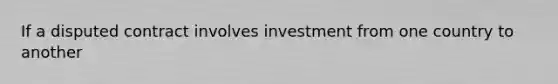 If a disputed contract involves investment from one country to another