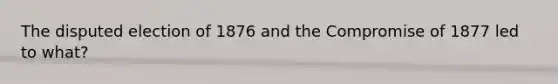 The disputed election of 1876 and the Compromise of 1877 led to what?