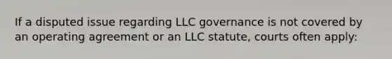 If a disputed issue regarding LLC governance is not covered by an operating agreement or an LLC statute, courts often apply: