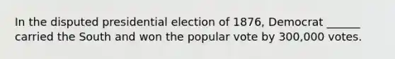 In the disputed presidential election of 1876, Democrat ______ carried the South and won the popular vote by 300,000 votes.