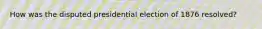 How was the disputed presidential election of 1876 resolved?