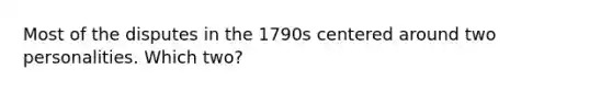 Most of the disputes in the 1790s centered around two personalities. Which two?