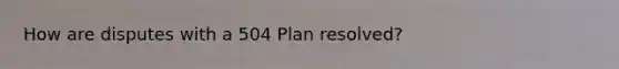 How are disputes with a 504 Plan resolved?