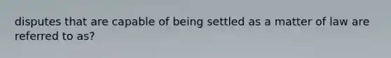 disputes that are capable of being settled as a matter of law are referred to as?