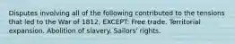 Disputes involving all of the following contributed to the tensions that led to the War of 1812, EXCEPT: Free trade. Territorial expansion. Abolition of slavery. Sailors' rights.