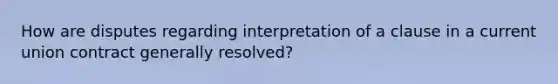 How are disputes regarding interpretation of a clause in a current union contract generally resolved?