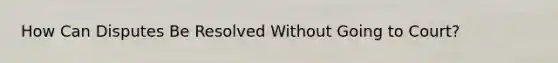 How Can Disputes Be Resolved Without Going to Court?