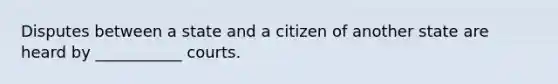 Disputes between a state and a citizen of another state are heard by ___________ courts.