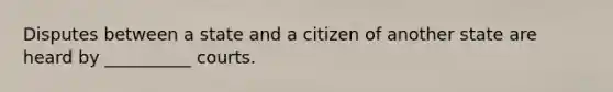 Disputes between a state and a citizen of another state are heard by __________ courts.