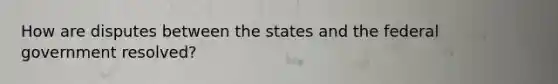 How are disputes between the states and the federal government resolved?