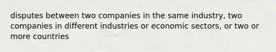 disputes between two companies in the same industry, two companies in different industries or economic sectors, or two or more countries