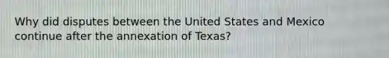 Why did disputes between the United States and Mexico continue after the annexation of Texas?