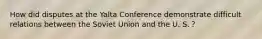How did disputes at the Yalta Conference demonstrate difficult relations between the Soviet Union and the U. S.？