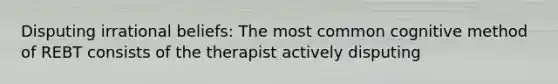 Disputing irrational beliefs: The most common cognitive method of REBT consists of the therapist actively disputing