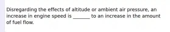 Disregarding the effects of altitude or ambient air pressure, an increase in engine speed is _______ to an increase in the amount of fuel flow.