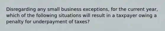 Disregarding any small business exceptions, for the current year, which of the following situations will result in a taxpayer owing a penalty for underpayment of taxes?