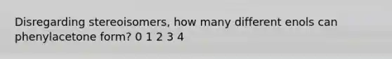 Disregarding stereoisomers, how many different enols can phenylacetone form? 0 1 2 3 4