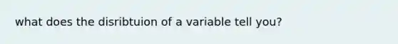 what does the disribtuion of a variable tell you?