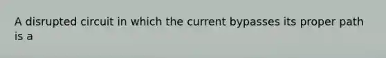 A disrupted circuit in which the current bypasses its proper path is a