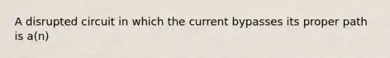 A disrupted circuit in which the current bypasses its proper path is a(n)