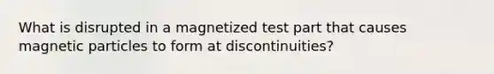 What is disrupted in a magnetized test part that causes magnetic particles to form at discontinuities?