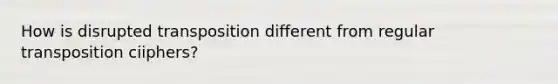 How is disrupted transposition different from regular transposition ciiphers?